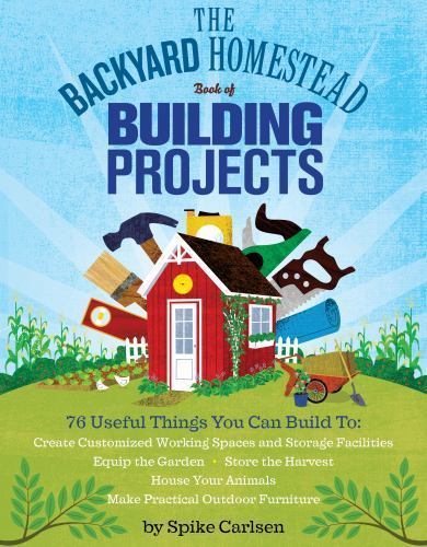 The Backyard Homestead Book of Building Projects: 76 Useful Things You Can Buil
