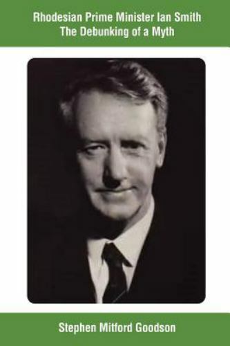 Rhodesian Prime Minister Ian Smith the Debunking of a Myth by Goodson, Stephe…