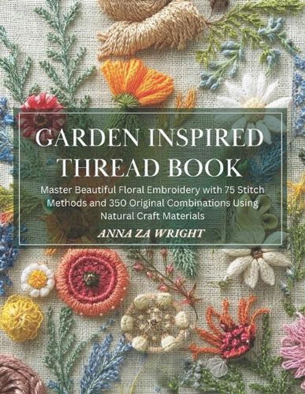 Garden Inspired Thread Book: Master Beautiful Floral Embroidery with 75 Stitch M